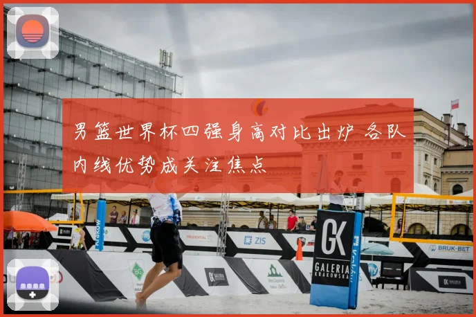 男篮世界杯四强身高对比出炉 各队内线优势成关注焦点