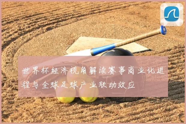 世界杯经济视角解读赛事商业化进程与全球足球产业联动效应