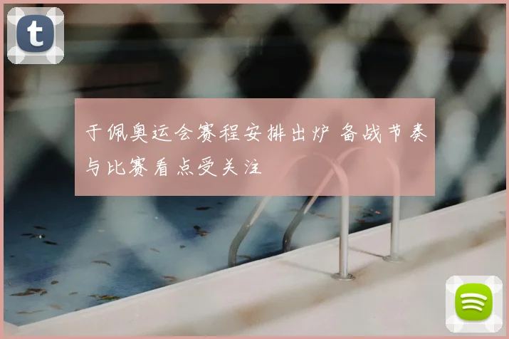 于佩奥运会赛程安排出炉 备战节奏与比赛看点受关注