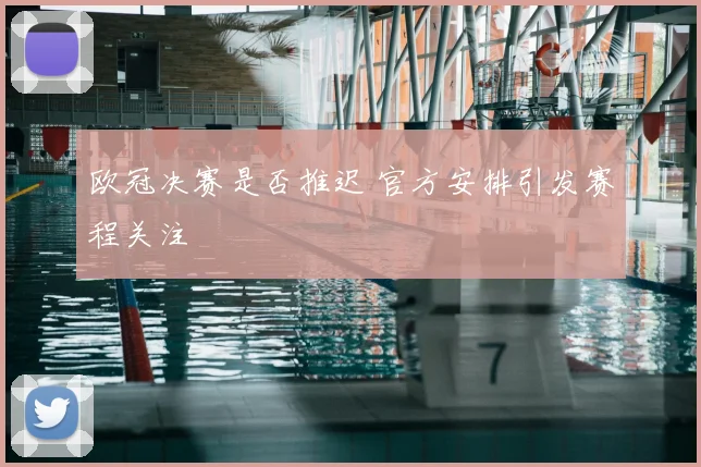 欧冠决赛是否推迟 官方安排引发赛程关注