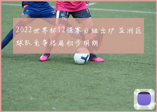 2022世界杯12强赛分组出炉 亚洲区球队竞争格局初步明朗