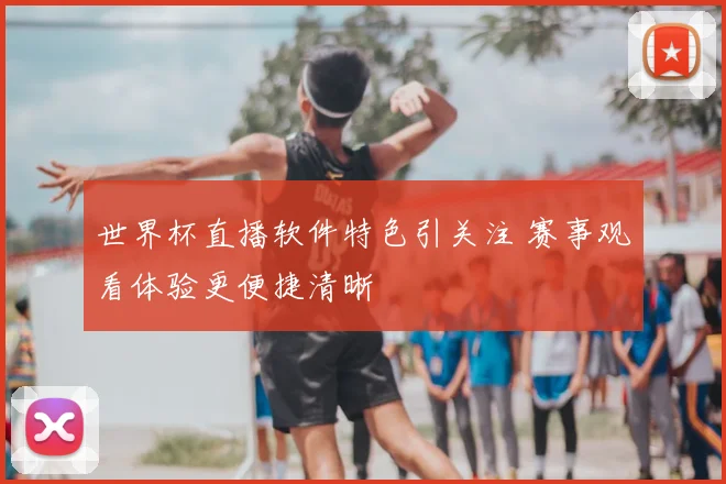 世界杯直播软件特色引关注 赛事观看体验更便捷清晰