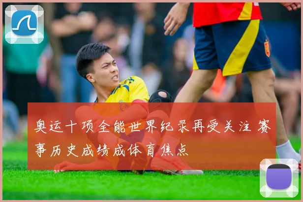 奥运十项全能世界纪录再受关注 赛事历史成绩成体育焦点