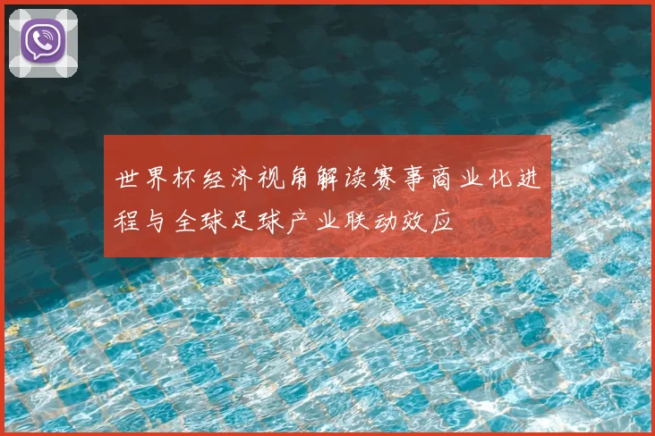 世界杯经济视角解读赛事商业化进程与全球足球产业联动效应