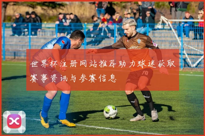 世界杯注册网站推荐助力球迷获取赛事资讯与参赛信息