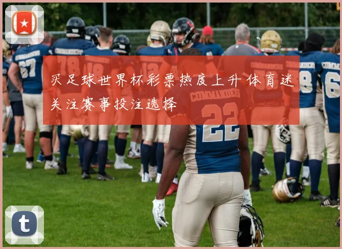 买足球世界杯彩票热度上升 体育迷关注赛事投注选择