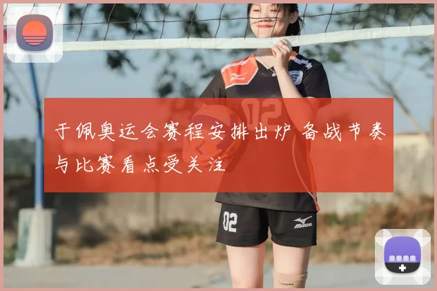 于佩奥运会赛程安排出炉 备战节奏与比赛看点受关注