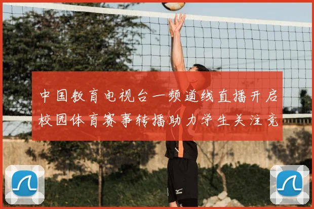 中国教育电视台一频道线直播开启校园体育赛事转播助力学生关注竞技表现