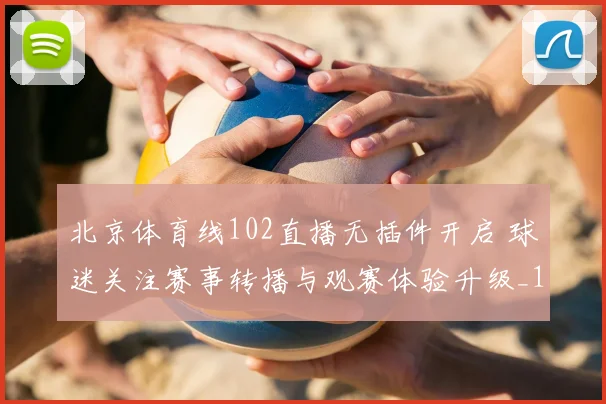 北京体育线102直播无插件开启 球迷关注赛事转播与观赛体验升级_1