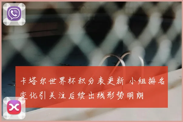 卡塔尔世界杯积分表更新 小组排名变化引关注后续出线形势明朗