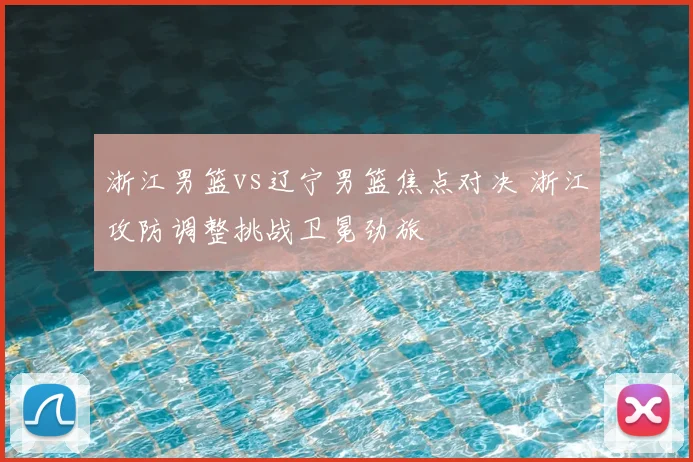 浙江男篮vs辽宁男篮焦点对决 浙江攻防调整挑战卫冕劲旅
