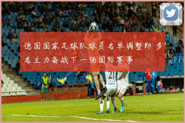 德国国家足球队球员名单调整即 多名主力备战下一场国际赛事