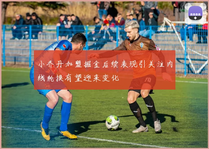 小乔丹加盟掘金后续表现引关注内线轮换有望迎来变化