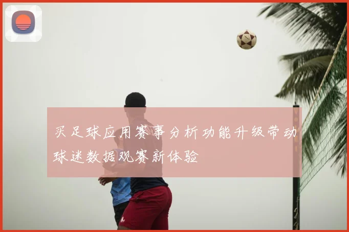 买足球应用赛事分析功能升级带动球迷数据观赛新体验