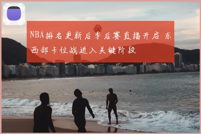 NBA排名更新后季后赛直播开启 东西部卡位战进入关键阶段