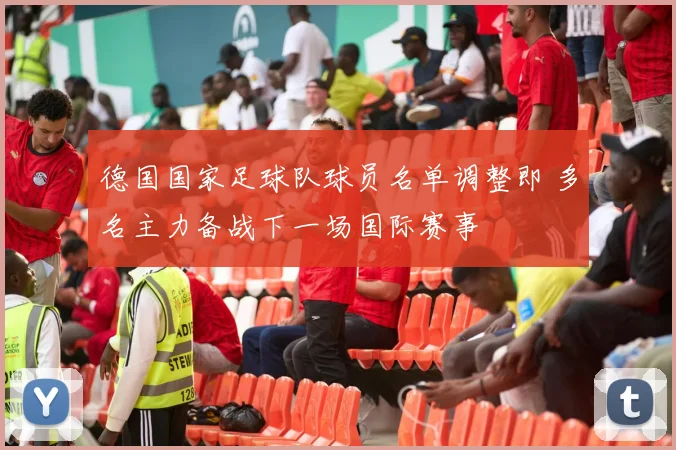 德国国家足球队球员名单调整即 多名主力备战下一场国际赛事