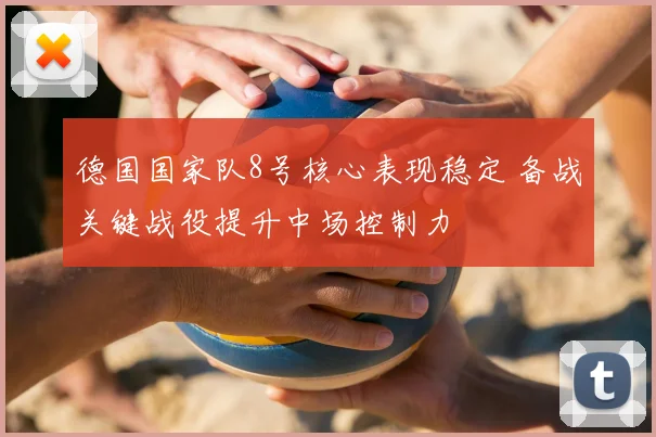 德国国家队8号核心表现稳定 备战关键战役提升中场控制力