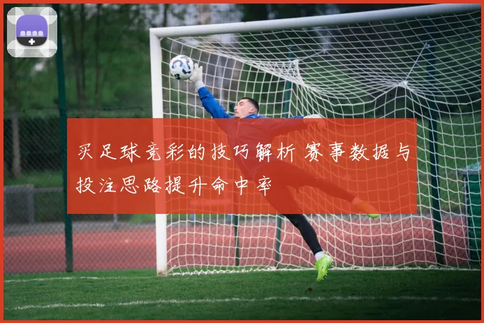 买足球竞彩的技巧解析 赛事数据与投注思路提升命中率