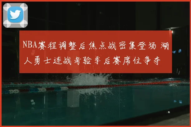 NBA赛程调整后焦点战密集登场 湖人勇士连战考验季后赛席位争夺