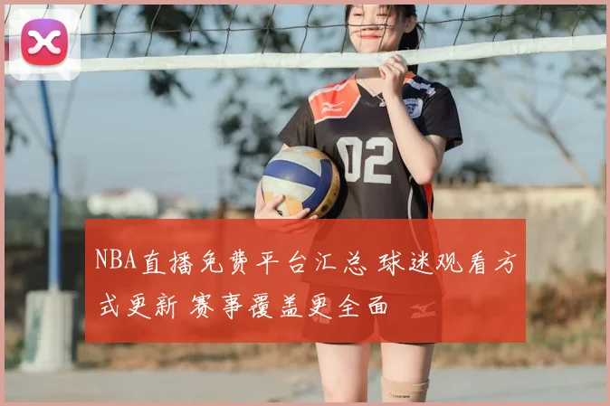 NBA直播免费平台汇总 球迷观看方式更新 赛事覆盖更全面