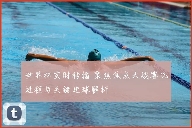 世界杯实时转播 聚焦焦点大战赛况进程与关键进球解析