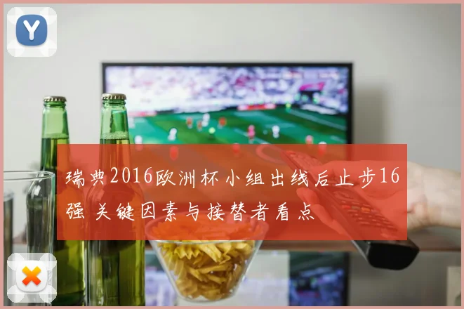 瑞典2016欧洲杯小组出线后止步16强 关键因素与接替者看点