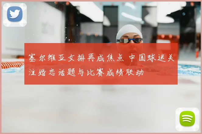 塞尔维亚女排再成焦点 中国球迷关注婚恋话题与比赛成绩联动