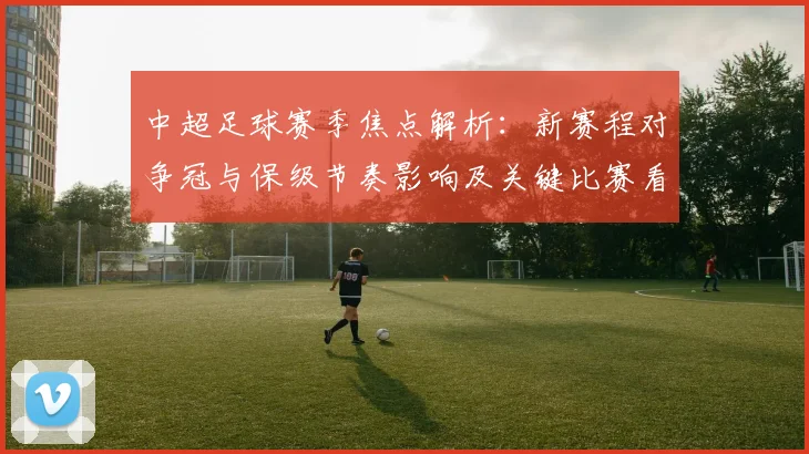 中超足球赛季焦点解析：新赛程对争冠与保级节奏影响及关键比赛看点