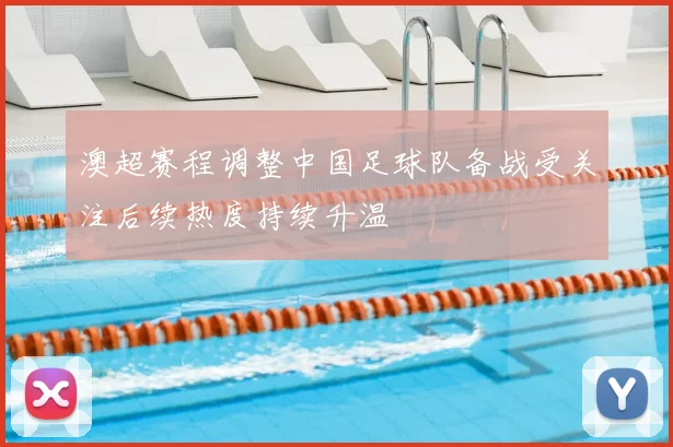 澳超赛程调整中国足球队备战受关注后续热度持续升温