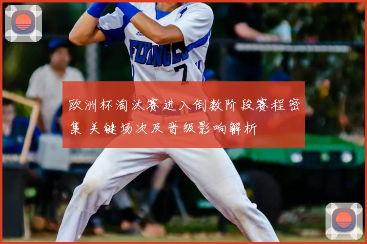 欧洲杯淘汰赛进入倒数阶段赛程密集 关键场次及晋级影响解析