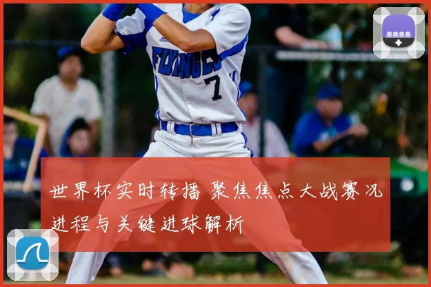 世界杯实时转播 聚焦焦点大战赛况进程与关键进球解析