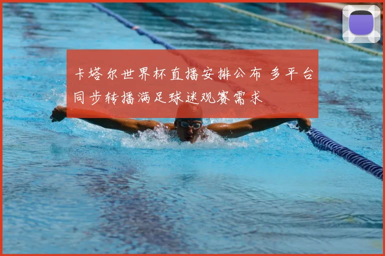 卡塔尔世界杯直播安排公布 多平台同步转播满足球迷观赛需求