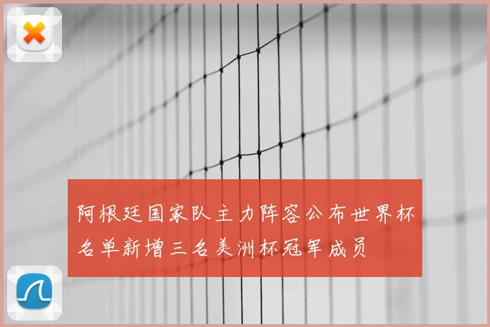 阿根廷国家队主力阵容公布世界杯名单新增三名美洲杯冠军成员