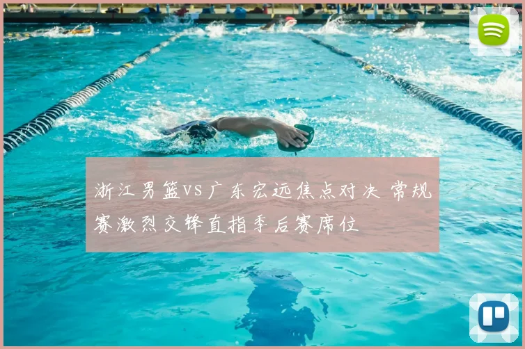 浙江男篮vs广东宏远焦点对决 常规赛激烈交锋直指季后赛席位