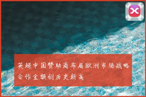 英超中国赞助商布局欧洲市场战略合作金额创历史新高