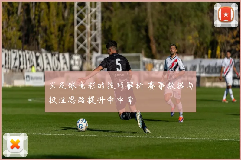 买足球竞彩的技巧解析 赛事数据与投注思路提升命中率