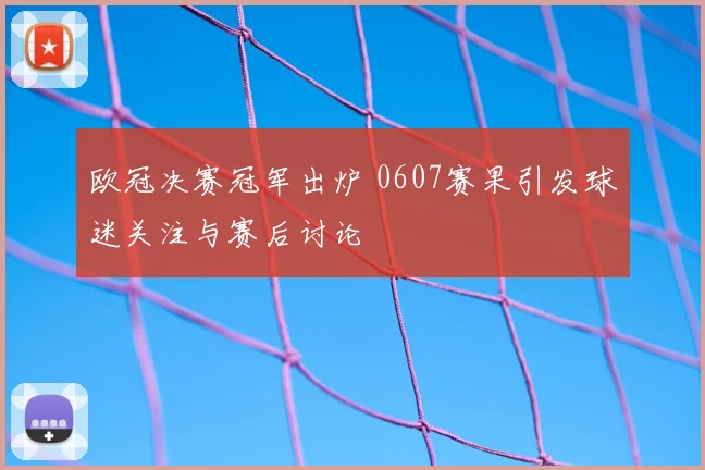 欧冠决赛冠军出炉 0607赛果引发球迷关注与赛后讨论