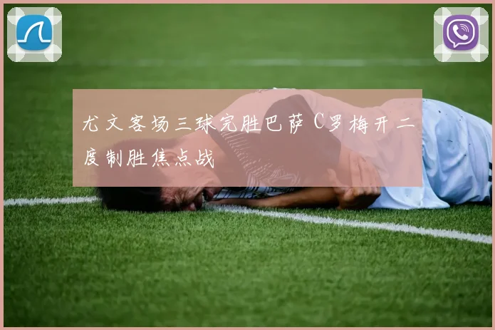 尤文客场三球完胜巴萨 C罗梅开二度制胜焦点战