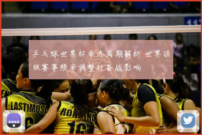 乒乓球世界杯举办周期解析 世界顶级赛事频率调整对备战影响