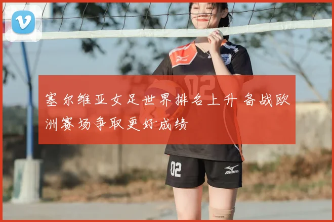塞尔维亚女足世界排名上升 备战欧洲赛场争取更好成绩