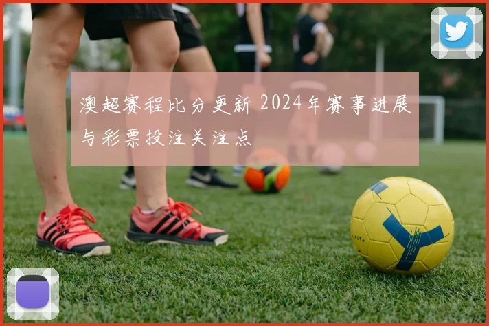 澳超赛程比分更新 2024年赛事进展与彩票投注关注点