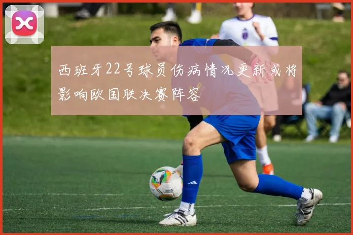 西班牙22号球员伤病情况更新或将影响欧国联决赛阵容