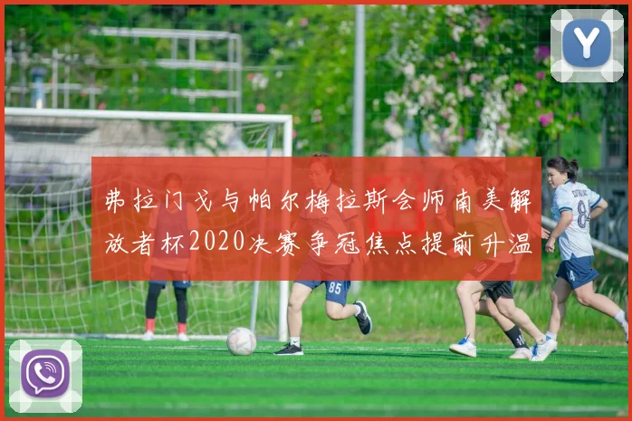 弗拉门戈与帕尔梅拉斯会师南美解放者杯2020决赛争冠焦点提前升温