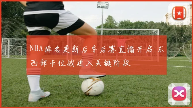 NBA排名更新后季后赛直播开启 东西部卡位战进入关键阶段