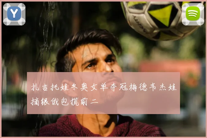 扎吉托娃冬奥女单夺冠梅德韦杰娃摘银俄包揽前二