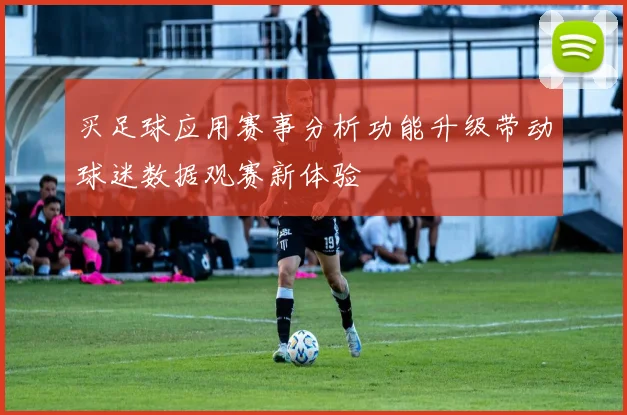 买足球应用赛事分析功能升级带动球迷数据观赛新体验