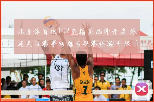 北京体育线102直播无插件开启 球迷关注赛事转播与观赛体验升级_1