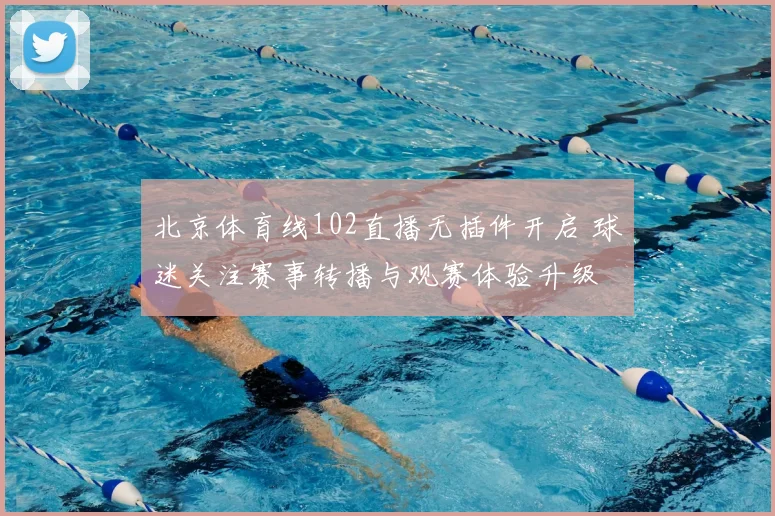 北京体育线102直播无插件开启 球迷关注赛事转播与观赛体验升级