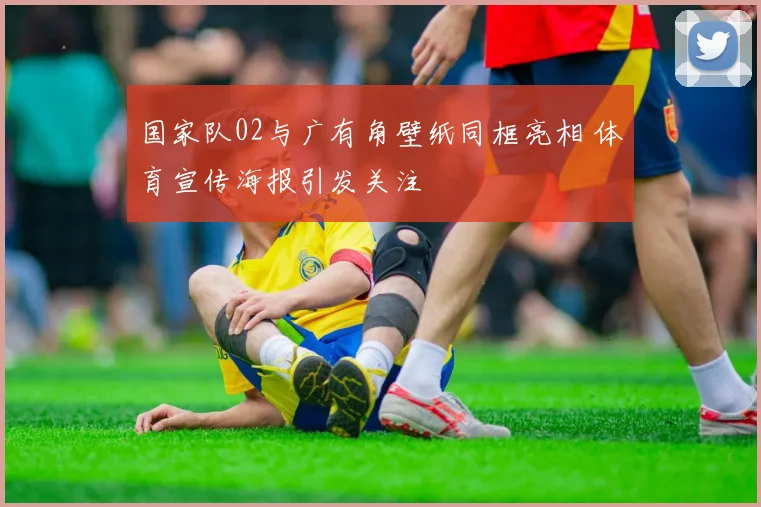 国家队02与广有角壁纸同框亮相 体育宣传海报引发关注