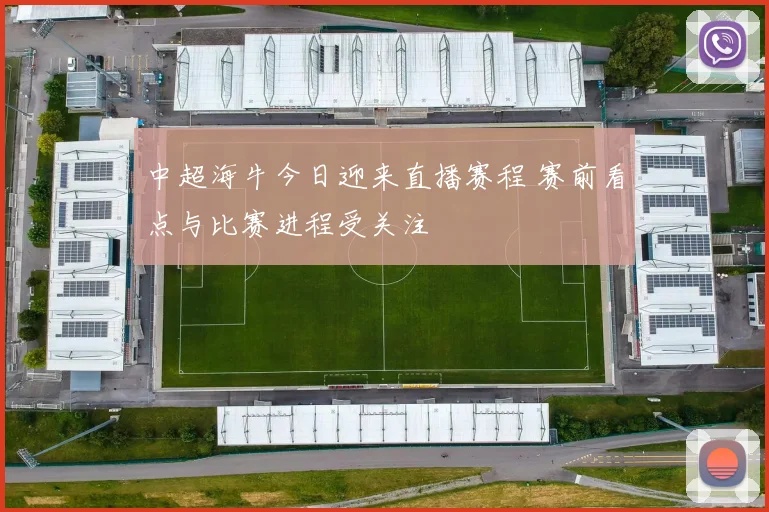中超海牛今日迎来直播赛程 赛前看点与比赛进程受关注